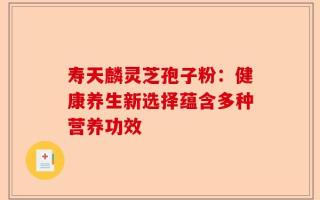 寿天麟灵芝孢子粉：健康养生新选择蕴含多种营养功效