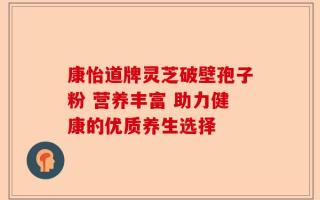 康怡道牌灵芝破壁孢子粉 营养丰富 助力健康的优质养生选择