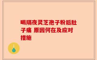 喝隔夜灵芝孢子粉后肚子痛 原因何在及应对措施