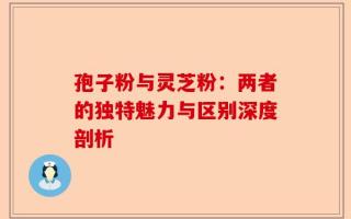 孢子粉与灵芝粉：两者的独特魅力与区别深度剖析