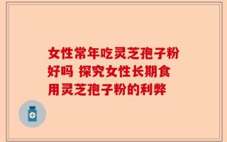 女性常年吃灵芝孢子粉好吗 探究女性长期食用灵芝孢子粉的利弊