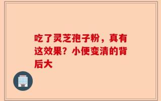 吃了灵芝孢子粉，真有这效果？小便变清的背后大