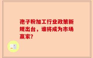 孢子粉加工行业政策新规出台，谁将成为市场赢家？