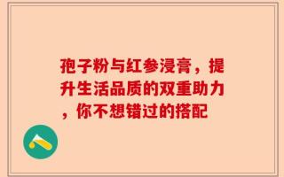 孢子粉与红参浸膏，提升生活品质的双重助力，你不想错过的搭配
