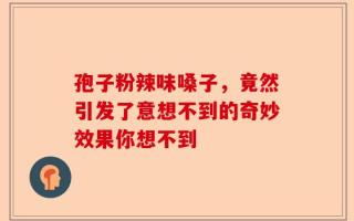 孢子粉辣味嗓子，竟然引发了意想不到的奇妙效果你想不到