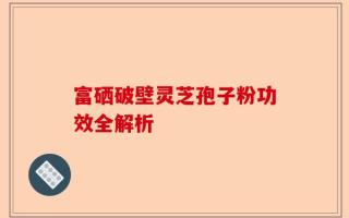 富硒破壁灵芝孢子粉功效全解析