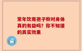 常年饮用孢子粉对身体真的有益吗？你不知道的真实效果