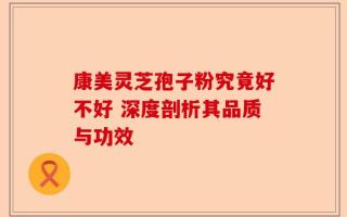 康美灵芝孢子粉究竟好不好 深度剖析其品质与功效