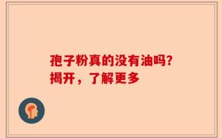 孢子粉真的没有油吗？揭开，了解更多
