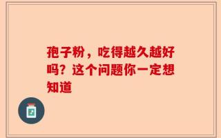 孢子粉，吃得越久越好吗？这个问题你一定想知道