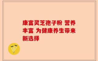康富灵芝孢子粉 营养丰富 为健康养生带来新选择