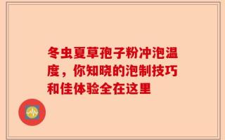 冬虫夏草孢子粉冲泡温度，你知晓的泡制技巧和佳体验全在这里