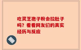 吃灵芝孢子粉会拉肚子吗？看看网友们的真实经历与反应