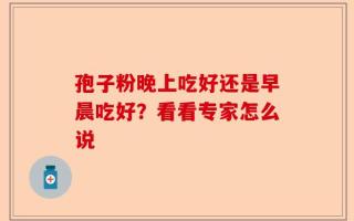 孢子粉晚上吃好还是早晨吃好？看看专家怎么说