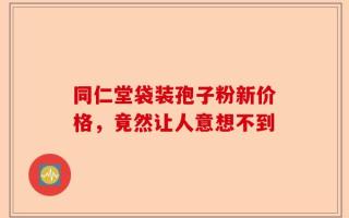 同仁堂袋装孢子粉新价格，竟然让人意想不到
