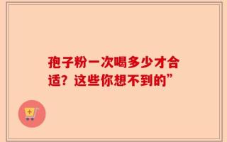 孢子粉一次喝多少才合适？这些你想不到的”