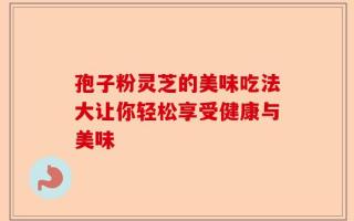 孢子粉灵芝的美味吃法大让你轻松享受健康与美味