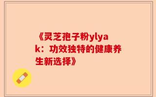 《灵芝孢子粉ylyak：功效独特的健康养生新选择》