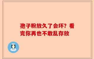 孢子粉放久了会坏？看完你再也不敢乱存放