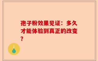 孢子粉效果见证：多久才能体验到真正的改变？