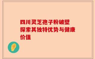 四川灵芝孢子粉破壁 探索其独特优势与健康价值