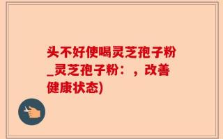 头不好使喝灵芝孢子粉_灵芝孢子粉：，改善健康状态)