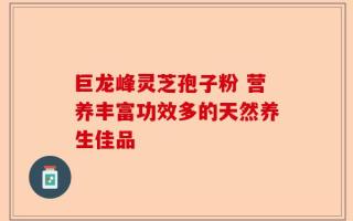 巨龙峰灵芝孢子粉 营养丰富功效多的天然养生佳品