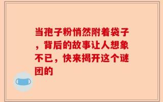 当孢子粉悄然附着袋子，背后的故事让人想象不已，快来揭开这个谜团的