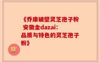 《乔康破壁灵芝孢子粉 安徽金dazai：品质与特色的灵芝孢子粉》