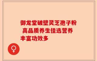 御龙堂破壁灵芝孢子粉 高品质养生佳选营养丰富功效多