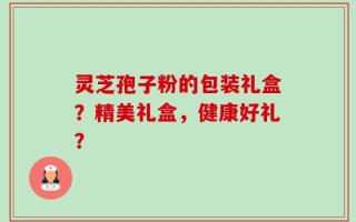 灵芝孢子粉的包装礼盒？精美礼盒，健康好礼？