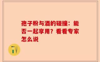 孢子粉与酒的碰撞：能否一起享用？看看专家怎么说