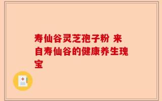 寿仙谷灵芝孢子粉 来自寿仙谷的健康养生瑰宝