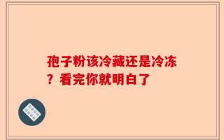 孢子粉该冷藏还是冷冻？看完你就明白了