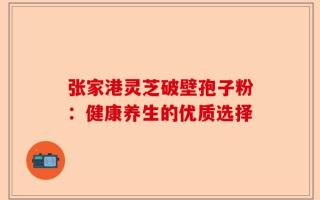 张家港灵芝破壁孢子粉：健康养生的优质选择