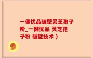 一健优品破壁灵芝孢子粉_一健优品 灵芝孢子粉 破壁技术 )