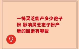 一株灵芝能产多少孢子粉 影响灵芝孢子粉产量的因素有哪些