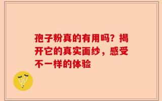 孢子粉真的有用吗？揭开它的真实面纱，感受不一样的体验