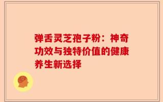 弹舌灵芝孢子粉：神奇功效与独特价值的健康养生新选择