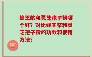 蜂王浆和灵芝孢子粉哪个好？对比蜂王浆和灵芝孢子粉的功效和使用方法？