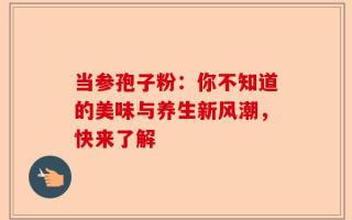当参孢子粉：你不知道的美味与养生新风潮，快来了解