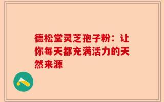 德松堂灵芝孢子粉：让你每天都充满活力的天然来源
