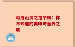 峨眉山灵之孢子粉：你不知道的美味与营养之旅