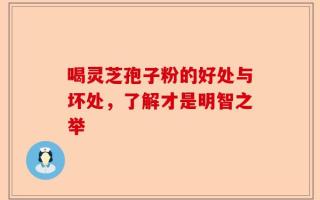 喝灵芝孢子粉的好处与坏处，了解才是明智之举