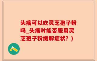 头痛可以吃灵芝孢子粉吗_头痛时能否服用灵芝孢子粉缓解症状？)