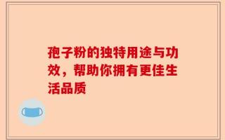 孢子粉的独特用途与功效，帮助你拥有更佳生活品质
