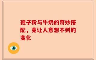 孢子粉与牛奶的奇妙搭配，竟让人意想不到的变化