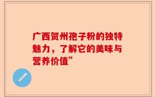 广西贺州孢子粉的独特魅力，了解它的美味与营养价值”