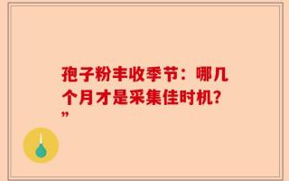 孢子粉丰收季节：哪几个月才是采集佳时机？”