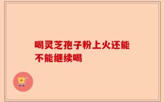 喝灵芝孢子粉上火还能不能继续喝
